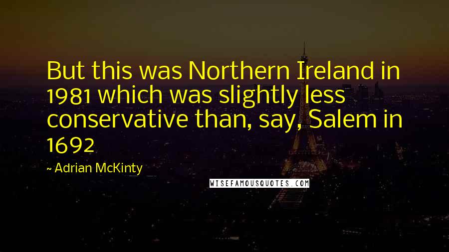 Adrian McKinty Quotes: But this was Northern Ireland in 1981 which was slightly less conservative than, say, Salem in 1692