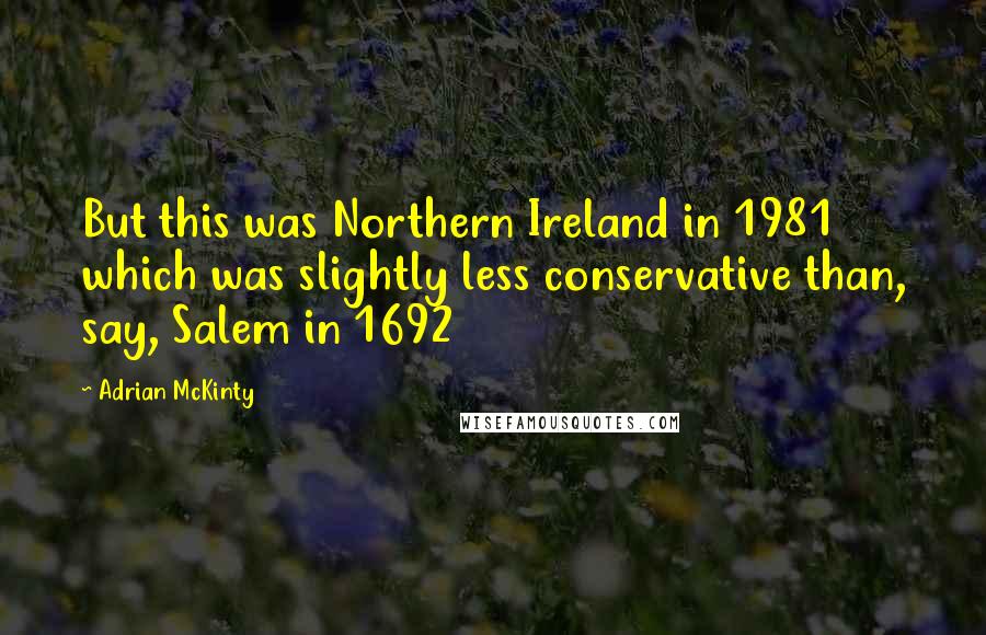 Adrian McKinty Quotes: But this was Northern Ireland in 1981 which was slightly less conservative than, say, Salem in 1692