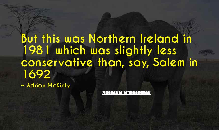 Adrian McKinty Quotes: But this was Northern Ireland in 1981 which was slightly less conservative than, say, Salem in 1692