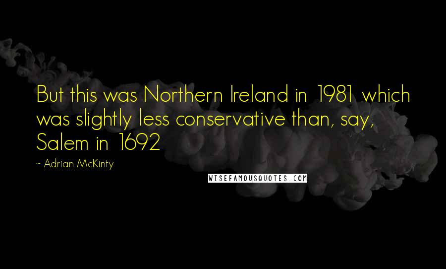 Adrian McKinty Quotes: But this was Northern Ireland in 1981 which was slightly less conservative than, say, Salem in 1692