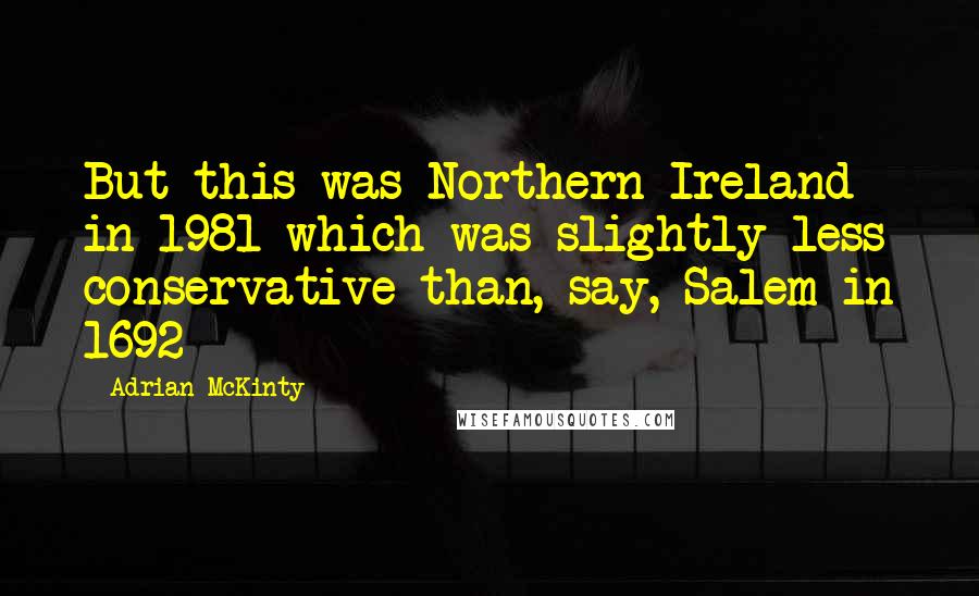 Adrian McKinty Quotes: But this was Northern Ireland in 1981 which was slightly less conservative than, say, Salem in 1692