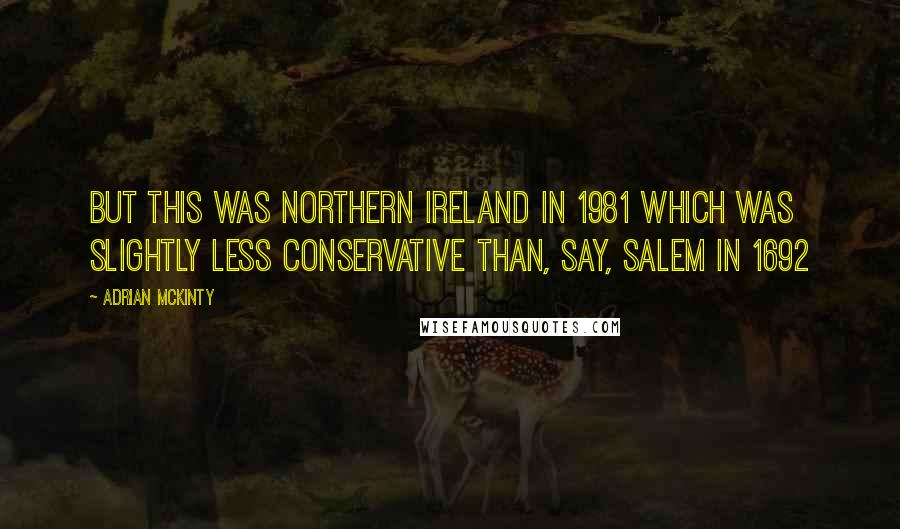 Adrian McKinty Quotes: But this was Northern Ireland in 1981 which was slightly less conservative than, say, Salem in 1692