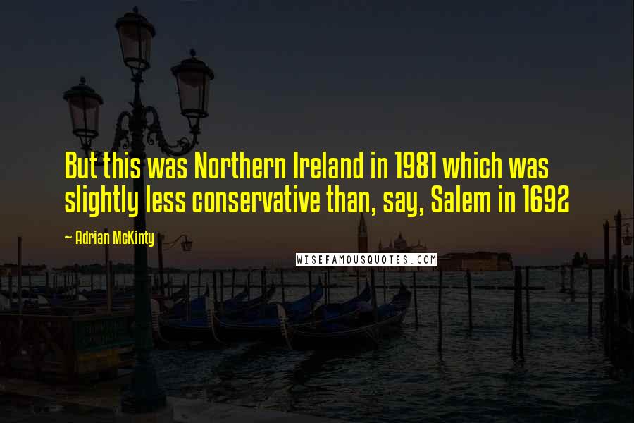 Adrian McKinty Quotes: But this was Northern Ireland in 1981 which was slightly less conservative than, say, Salem in 1692