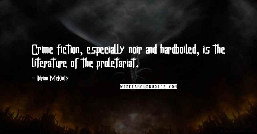 Adrian McKinty Quotes: Crime fiction, especially noir and hardboiled, is the literature of the proletariat.