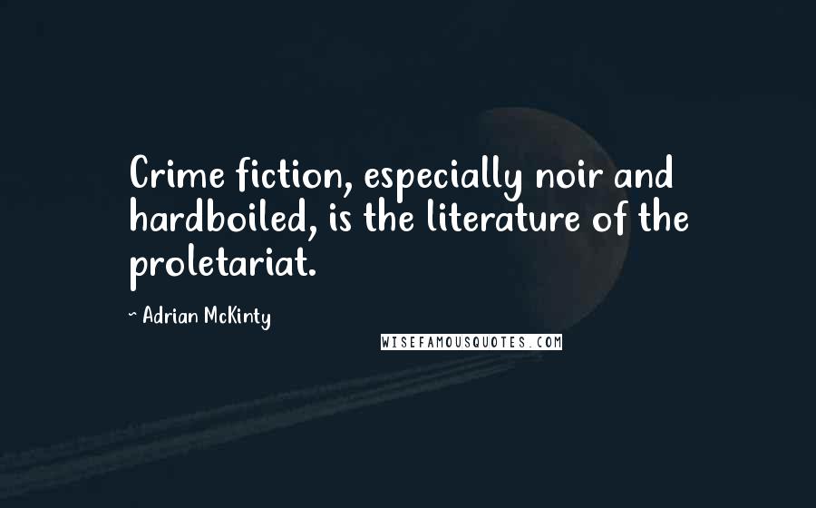 Adrian McKinty Quotes: Crime fiction, especially noir and hardboiled, is the literature of the proletariat.