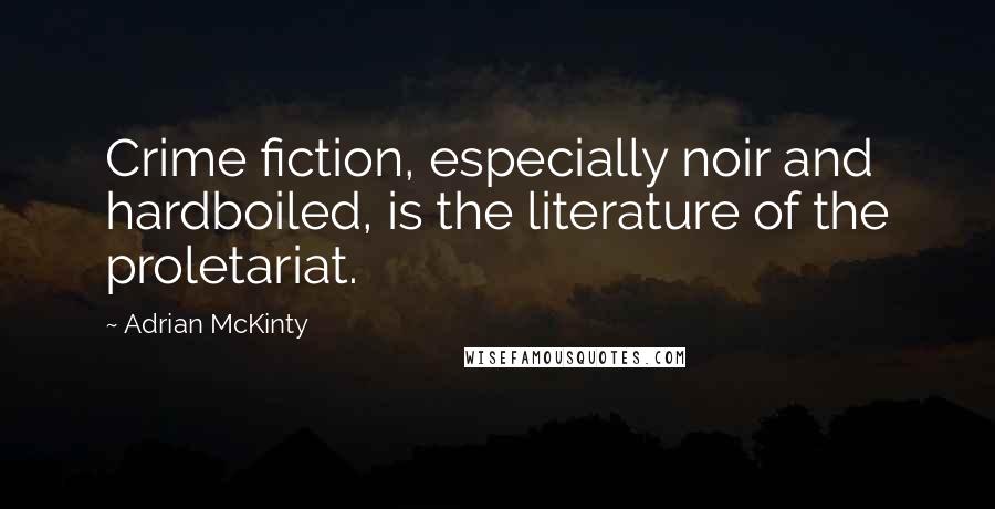 Adrian McKinty Quotes: Crime fiction, especially noir and hardboiled, is the literature of the proletariat.