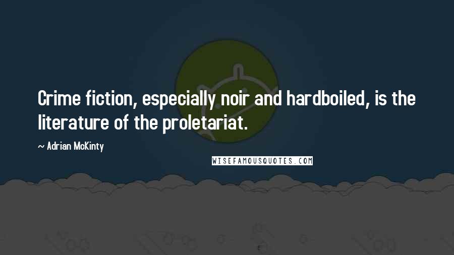 Adrian McKinty Quotes: Crime fiction, especially noir and hardboiled, is the literature of the proletariat.