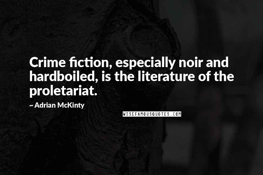 Adrian McKinty Quotes: Crime fiction, especially noir and hardboiled, is the literature of the proletariat.