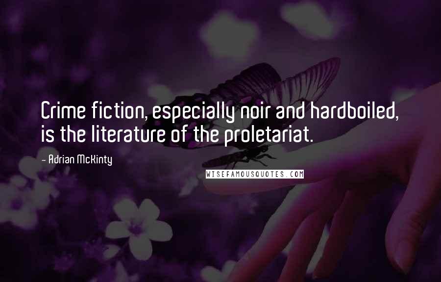 Adrian McKinty Quotes: Crime fiction, especially noir and hardboiled, is the literature of the proletariat.