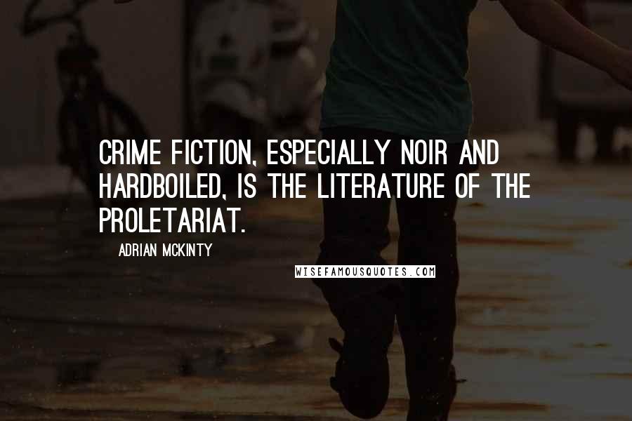 Adrian McKinty Quotes: Crime fiction, especially noir and hardboiled, is the literature of the proletariat.