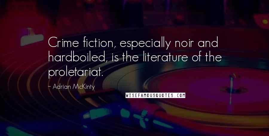Adrian McKinty Quotes: Crime fiction, especially noir and hardboiled, is the literature of the proletariat.