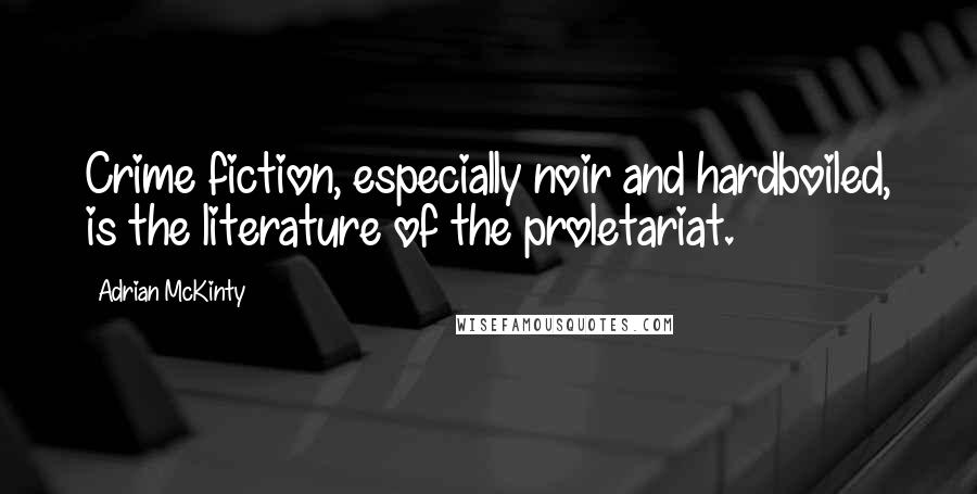 Adrian McKinty Quotes: Crime fiction, especially noir and hardboiled, is the literature of the proletariat.