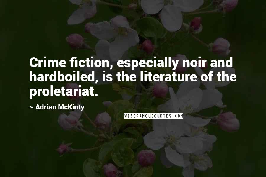 Adrian McKinty Quotes: Crime fiction, especially noir and hardboiled, is the literature of the proletariat.