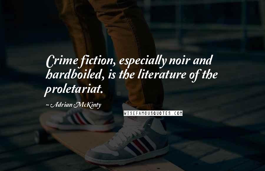 Adrian McKinty Quotes: Crime fiction, especially noir and hardboiled, is the literature of the proletariat.