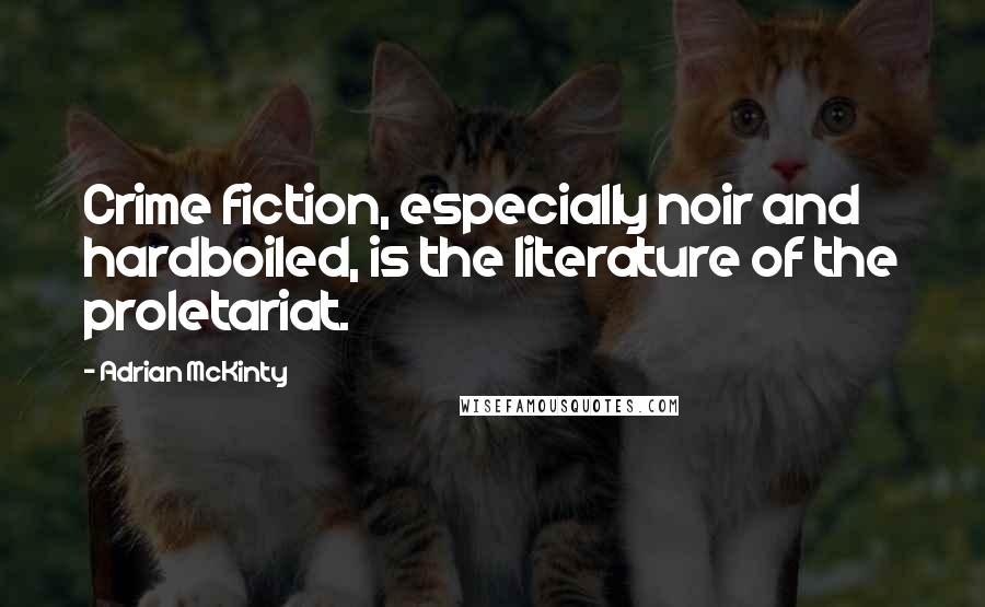 Adrian McKinty Quotes: Crime fiction, especially noir and hardboiled, is the literature of the proletariat.