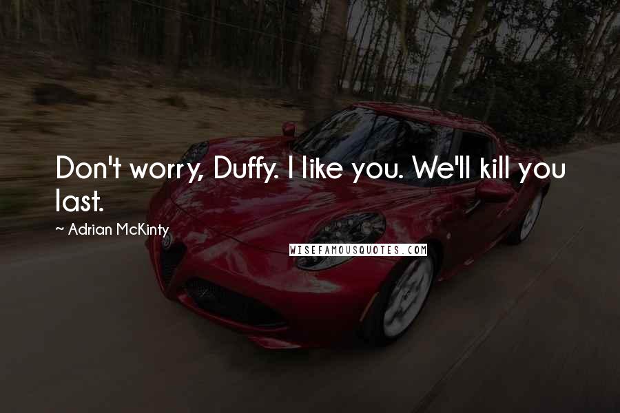 Adrian McKinty Quotes: Don't worry, Duffy. I like you. We'll kill you last.