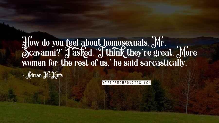 Adrian McKinty Quotes: How do you feel about homosexuals, Mr. Scavanni?' I asked. 'I think they're great. More women for the rest of us,' he said sarcastically.