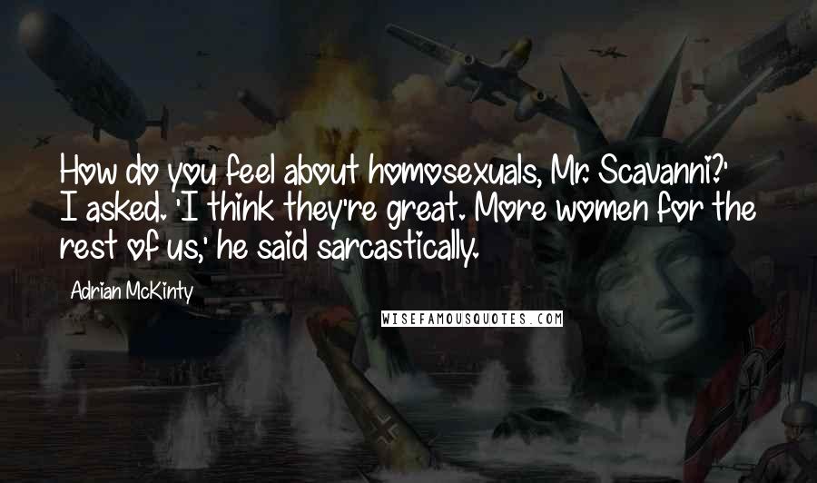 Adrian McKinty Quotes: How do you feel about homosexuals, Mr. Scavanni?' I asked. 'I think they're great. More women for the rest of us,' he said sarcastically.