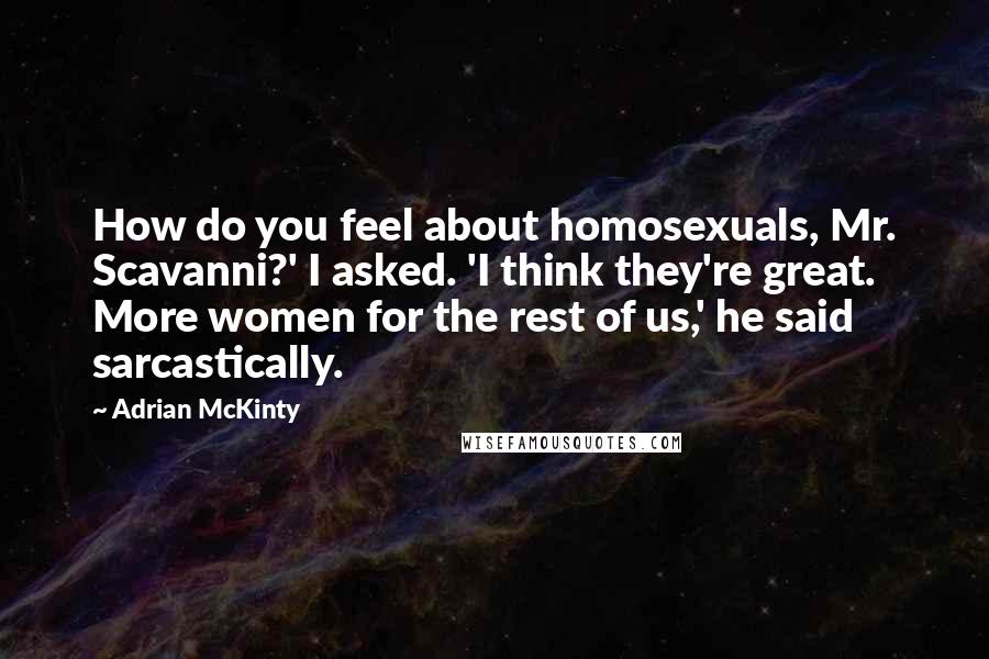 Adrian McKinty Quotes: How do you feel about homosexuals, Mr. Scavanni?' I asked. 'I think they're great. More women for the rest of us,' he said sarcastically.