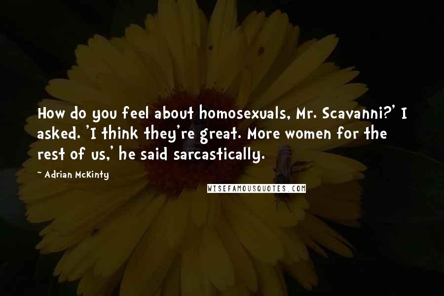 Adrian McKinty Quotes: How do you feel about homosexuals, Mr. Scavanni?' I asked. 'I think they're great. More women for the rest of us,' he said sarcastically.