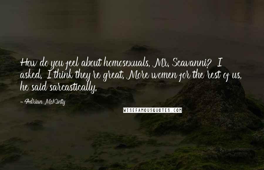 Adrian McKinty Quotes: How do you feel about homosexuals, Mr. Scavanni?' I asked. 'I think they're great. More women for the rest of us,' he said sarcastically.