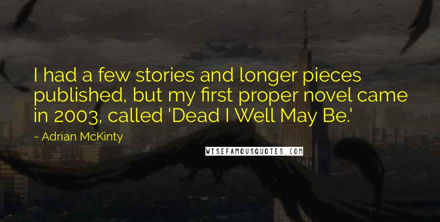 Adrian McKinty Quotes: I had a few stories and longer pieces published, but my first proper novel came in 2003, called 'Dead I Well May Be.'