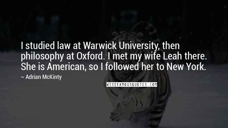 Adrian McKinty Quotes: I studied law at Warwick University, then philosophy at Oxford. I met my wife Leah there. She is American, so I followed her to New York.