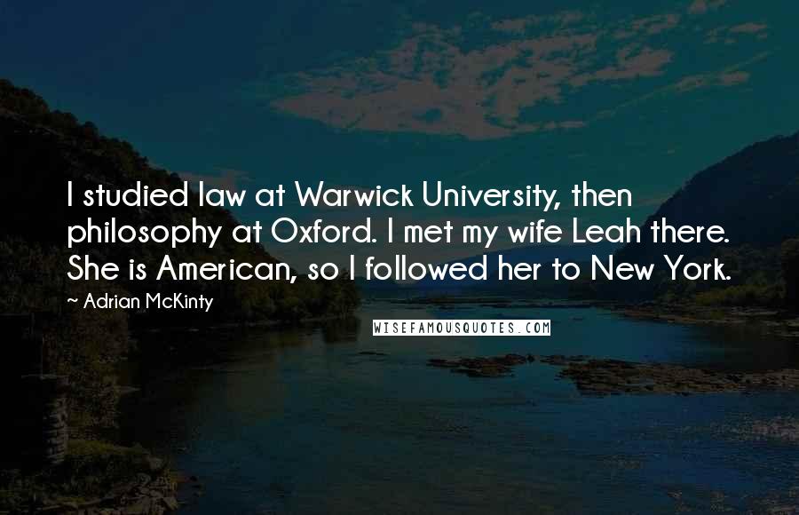 Adrian McKinty Quotes: I studied law at Warwick University, then philosophy at Oxford. I met my wife Leah there. She is American, so I followed her to New York.