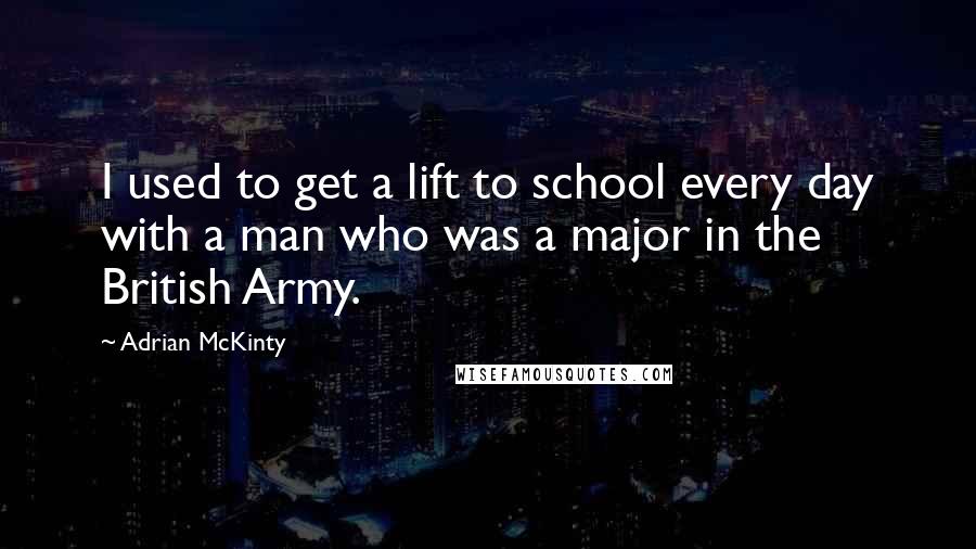 Adrian McKinty Quotes: I used to get a lift to school every day with a man who was a major in the British Army.