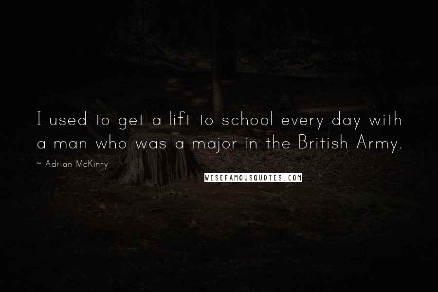 Adrian McKinty Quotes: I used to get a lift to school every day with a man who was a major in the British Army.