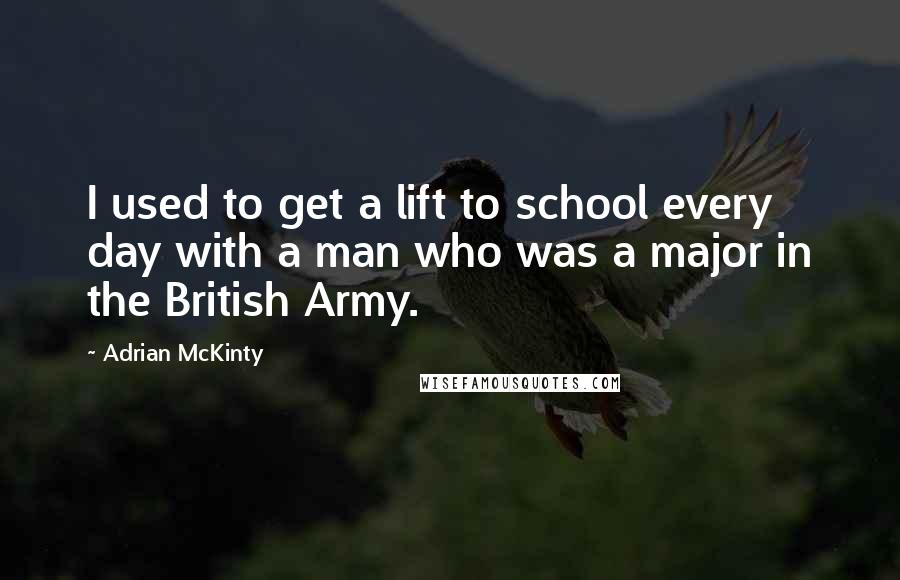 Adrian McKinty Quotes: I used to get a lift to school every day with a man who was a major in the British Army.