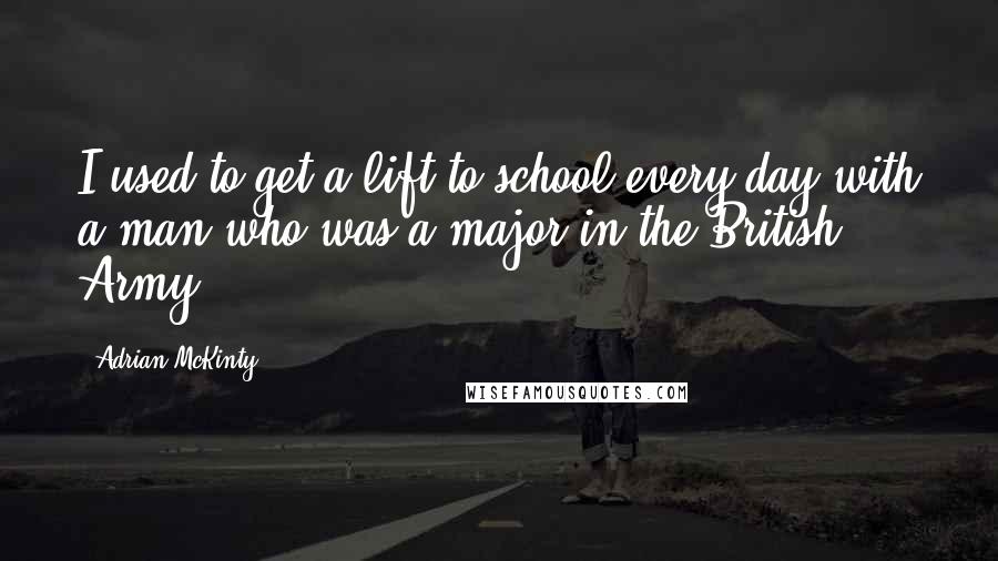 Adrian McKinty Quotes: I used to get a lift to school every day with a man who was a major in the British Army.