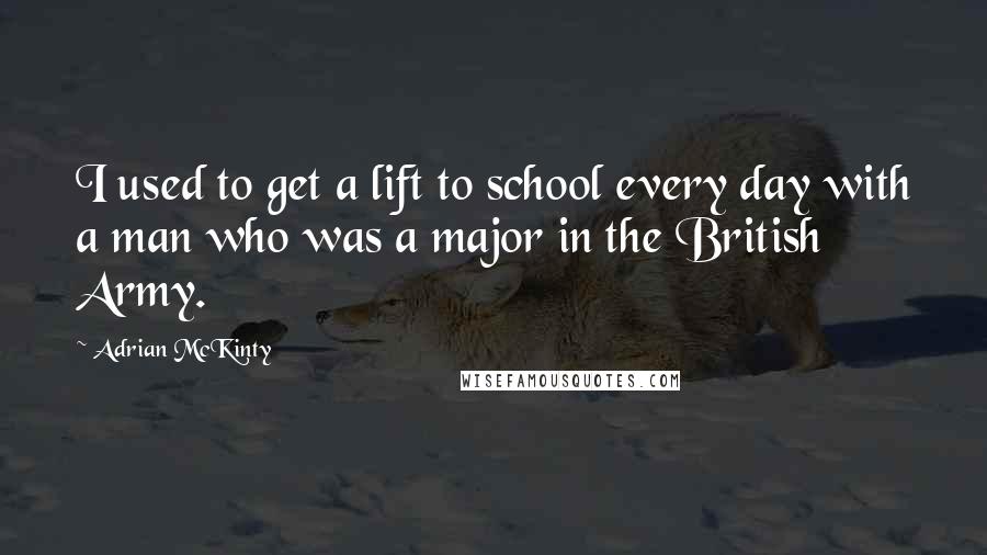 Adrian McKinty Quotes: I used to get a lift to school every day with a man who was a major in the British Army.