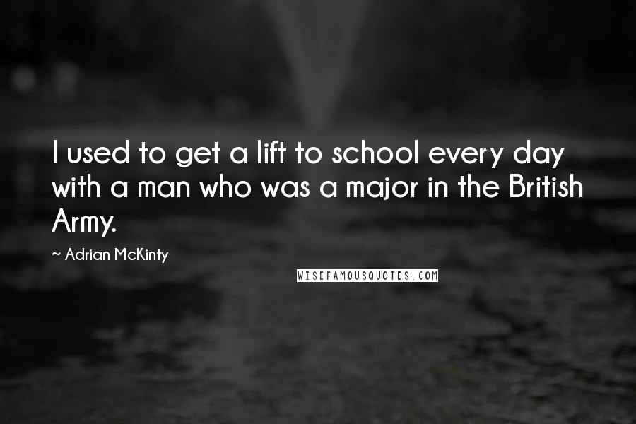Adrian McKinty Quotes: I used to get a lift to school every day with a man who was a major in the British Army.