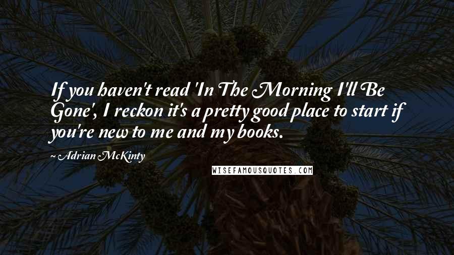 Adrian McKinty Quotes: If you haven't read 'In The Morning I'll Be Gone', I reckon it's a pretty good place to start if you're new to me and my books.