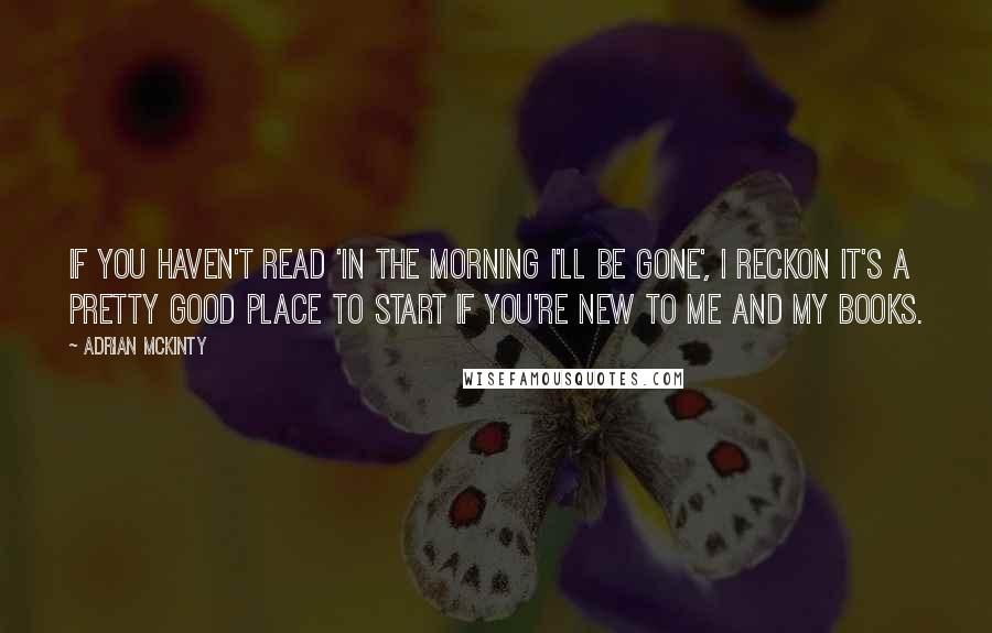 Adrian McKinty Quotes: If you haven't read 'In The Morning I'll Be Gone', I reckon it's a pretty good place to start if you're new to me and my books.