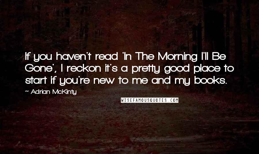 Adrian McKinty Quotes: If you haven't read 'In The Morning I'll Be Gone', I reckon it's a pretty good place to start if you're new to me and my books.