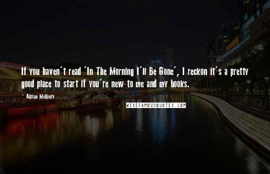 Adrian McKinty Quotes: If you haven't read 'In The Morning I'll Be Gone', I reckon it's a pretty good place to start if you're new to me and my books.