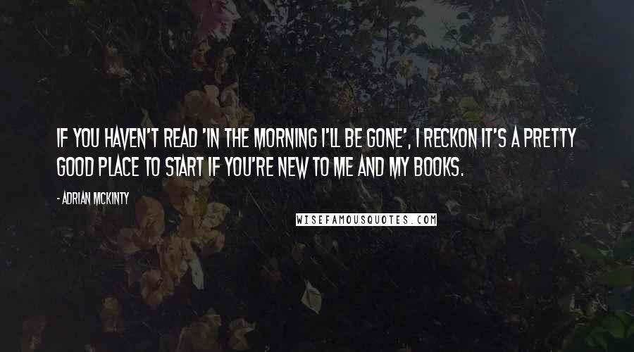 Adrian McKinty Quotes: If you haven't read 'In The Morning I'll Be Gone', I reckon it's a pretty good place to start if you're new to me and my books.