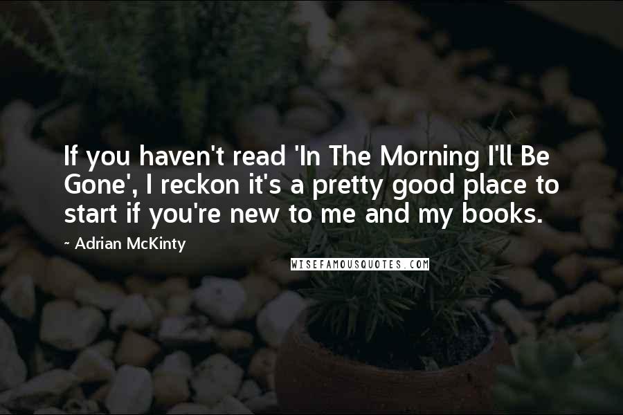 Adrian McKinty Quotes: If you haven't read 'In The Morning I'll Be Gone', I reckon it's a pretty good place to start if you're new to me and my books.