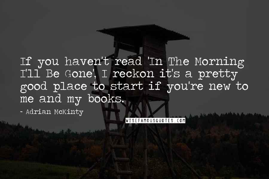 Adrian McKinty Quotes: If you haven't read 'In The Morning I'll Be Gone', I reckon it's a pretty good place to start if you're new to me and my books.