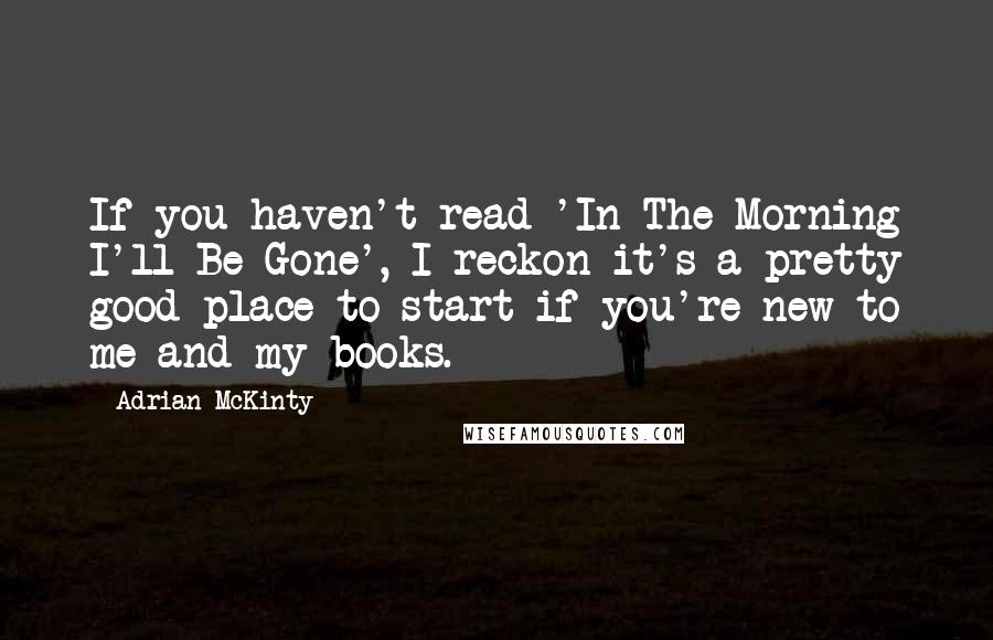 Adrian McKinty Quotes: If you haven't read 'In The Morning I'll Be Gone', I reckon it's a pretty good place to start if you're new to me and my books.