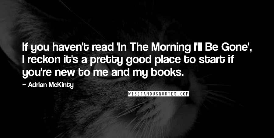 Adrian McKinty Quotes: If you haven't read 'In The Morning I'll Be Gone', I reckon it's a pretty good place to start if you're new to me and my books.