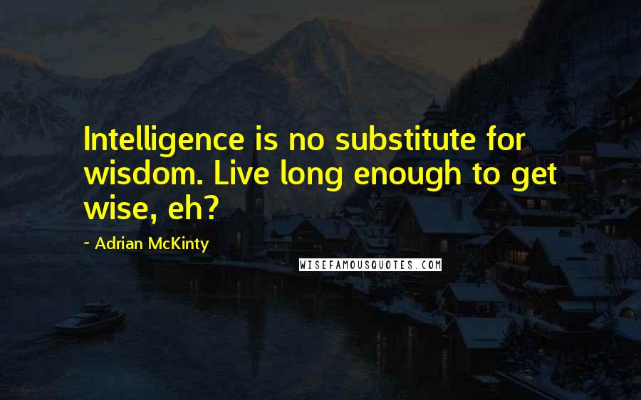 Adrian McKinty Quotes: Intelligence is no substitute for wisdom. Live long enough to get wise, eh?