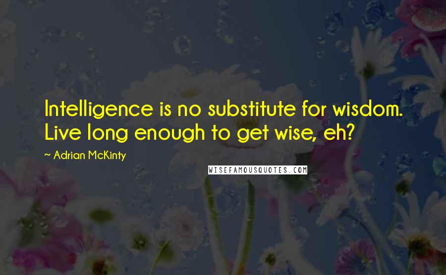 Adrian McKinty Quotes: Intelligence is no substitute for wisdom. Live long enough to get wise, eh?