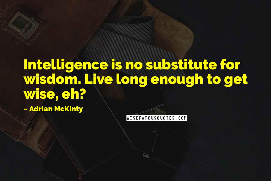 Adrian McKinty Quotes: Intelligence is no substitute for wisdom. Live long enough to get wise, eh?