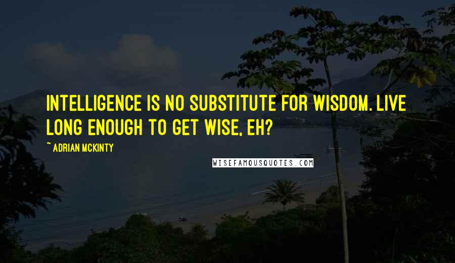 Adrian McKinty Quotes: Intelligence is no substitute for wisdom. Live long enough to get wise, eh?