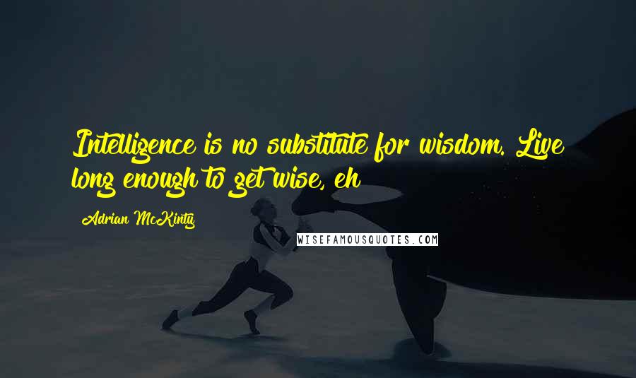 Adrian McKinty Quotes: Intelligence is no substitute for wisdom. Live long enough to get wise, eh?