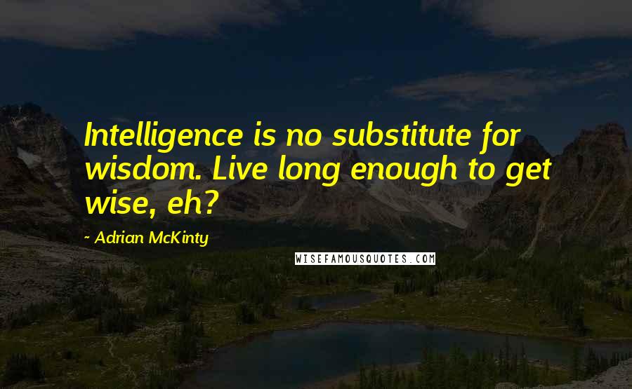 Adrian McKinty Quotes: Intelligence is no substitute for wisdom. Live long enough to get wise, eh?