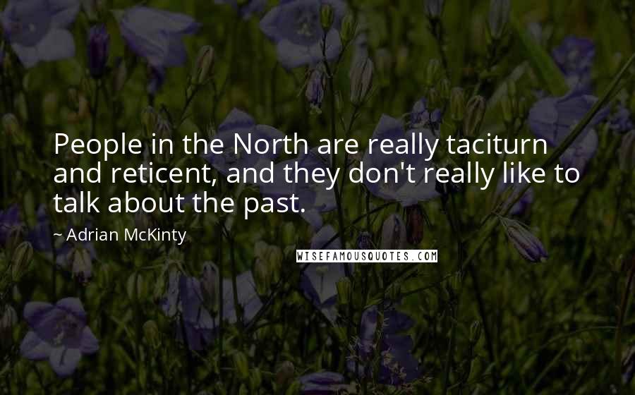 Adrian McKinty Quotes: People in the North are really taciturn and reticent, and they don't really like to talk about the past.